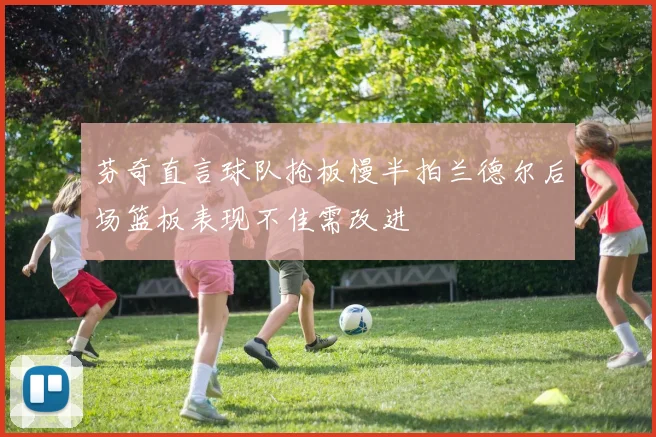 芬奇直言球队抢板慢半拍兰德尔后场篮板表现不佳需改进