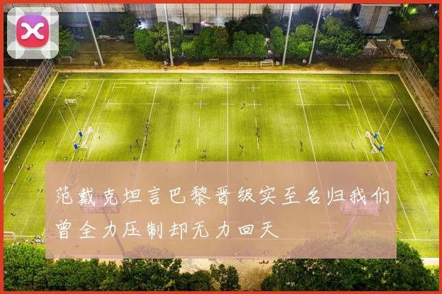 范戴克坦言巴黎晋级实至名归我们曾全力压制却无力回天