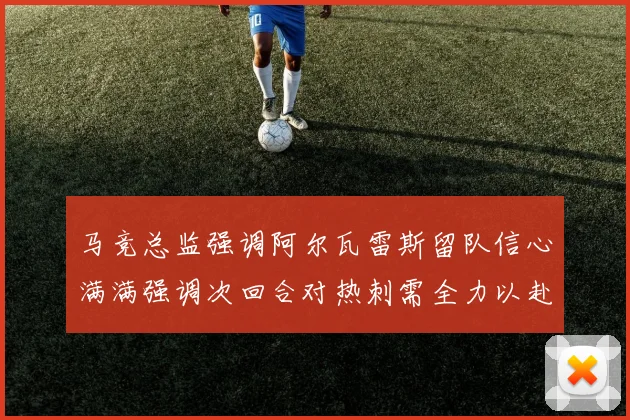 马竞总监强调阿尔瓦雷斯留队信心满满强调次回合对热刺需全力以赴