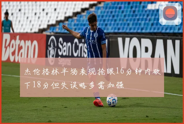 杰伦格林半场表现抢眼16分钟内砍下18分但失误略多需加强