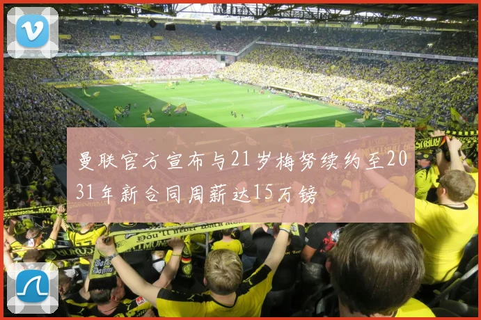 曼联官方宣布与21岁梅努续约至2031年新合同周薪达15万镑