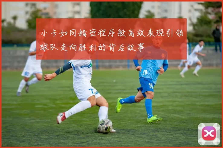 小卡如同精密程序般高效表现引领球队走向胜利的背后故事