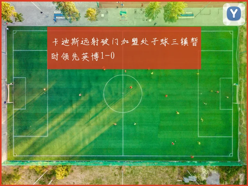 卡迪斯远射破门加盟处子球三镇暂时领先英博1-0