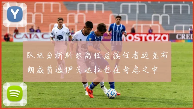 队记分析科尔离任后接任者迈克布朗成首选伊戈达拉也在考虑之中