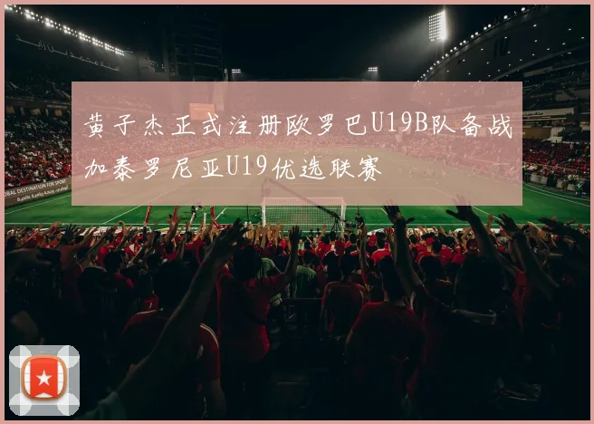 黄子杰正式注册欧罗巴U19B队备战加泰罗尼亚U19优选联赛