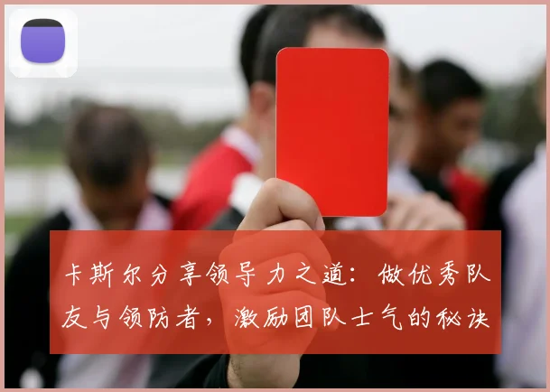 卡斯尔分享领导力之道：做优秀队友与领防者，激励团队士气的秘诀