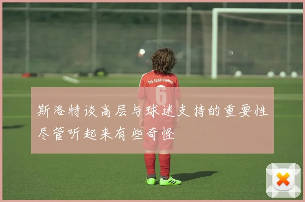 斯洛特谈高层与球迷支持的重要性尽管听起来有些奇怪