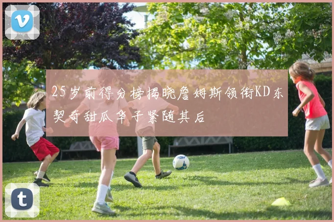 25岁前得分榜揭晓詹姆斯领衔KD东契奇甜瓜华子紧随其后