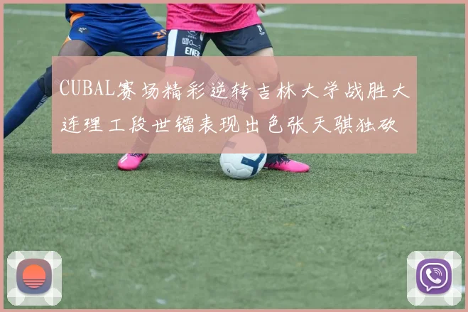 CUBAL赛场精彩逆转吉林大学战胜大连理工段世镭表现出色张天骐独砍37分