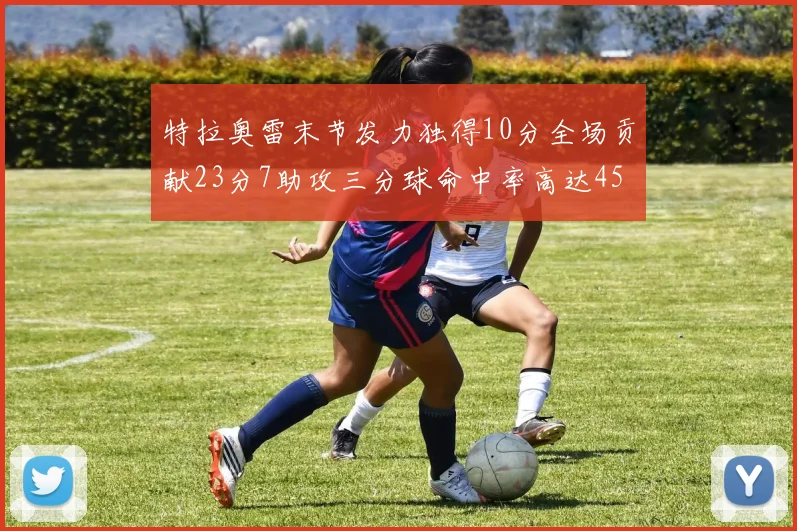 特拉奥雷末节发力独得10分全场贡献23分7助攻三分球命中率高达45