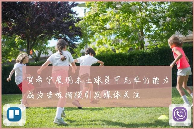 贺希宁展现本土球员罕见单打能力成为苦练楷模引发媒体关注