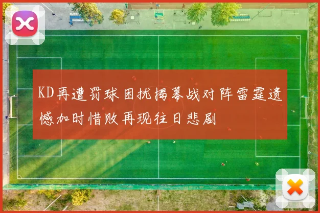 KD再遭罚球困扰揭幕战对阵雷霆遗憾加时惜败再现往日悲剧