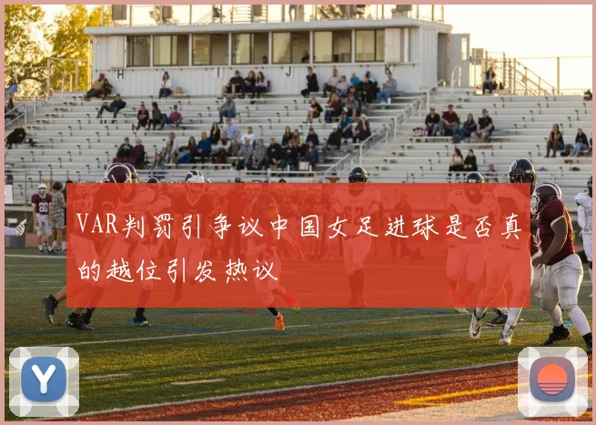 VAR判罚引争议中国女足进球是否真的越位引发热议