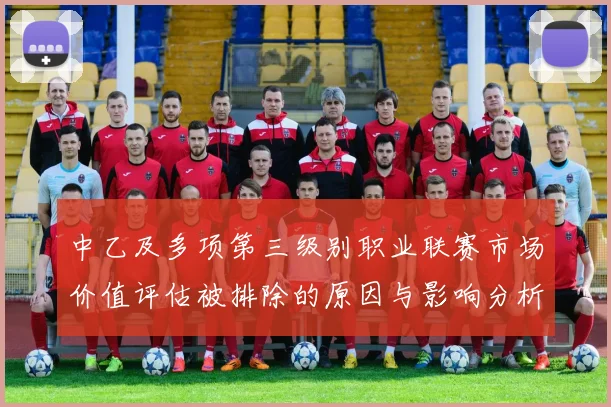 中乙及多项第三级别职业联赛市场价值评估被排除的原因与影响分析