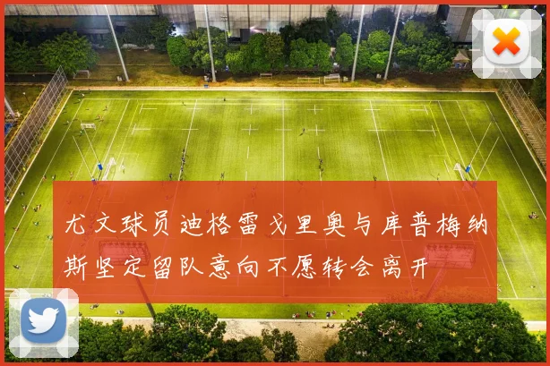 尤文球员迪格雷戈里奥与库普梅纳斯坚定留队意向不愿转会离开