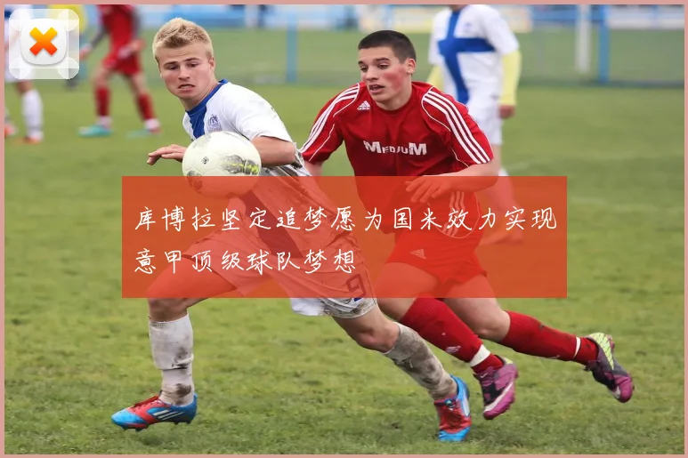 库博拉坚定追梦愿为国米效力实现意甲顶级球队梦想