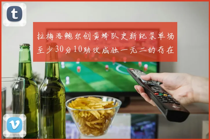拉梅洛鲍尔创黄蜂队史新纪录单场至少30分10助攻成独一无二的存在